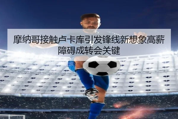 摩纳哥接触卢卡库引发锋线新想象高薪障碍成转会关键