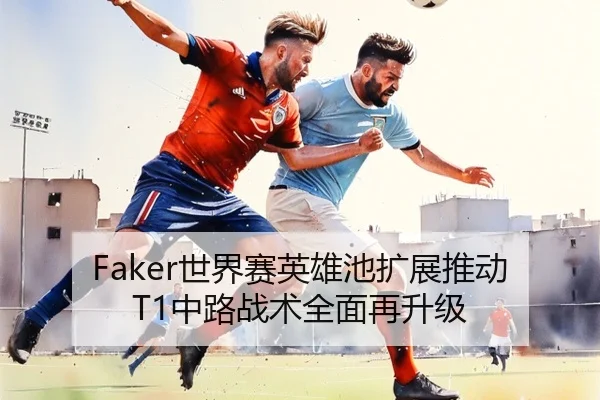 Faker世界赛英雄池扩展推动T1中路战术全面再升级